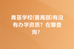 青苗學(xué)校(普高部)有沒(méi)有辦學(xué)資質(zhì)？在哪查詢？