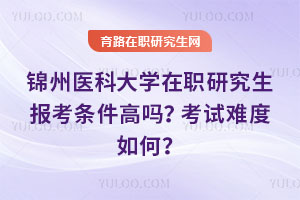 錦州醫(yī)科大學(xué)在職研究生報(bào)考條件高嗎？考試難度如何？