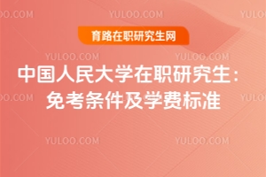 中國人民大學(xué)在職研究生：免考條件及學(xué)費(fèi)標(biāo)準(zhǔn)（附專業(yè)推薦）