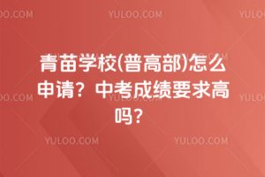 青苗學(xué)校(普高部)怎么申請？中考成績要求高嗎？