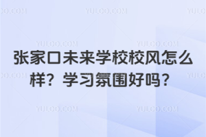 張家口未來學(xué)校校風(fēng)怎么樣？學(xué)習(xí)氛圍好嗎？