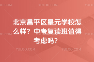 北京昌平區(qū)星元學校怎么樣？中考復讀班值得考慮嗎？