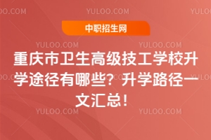 重慶市衛(wèi)生高級技工學(xué)校升學(xué)途徑有哪些？升學(xué)路徑一文匯總！