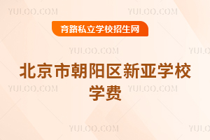 北京市朝陽(yáng)區(qū)新亞學(xué)校學(xué)費(fèi)