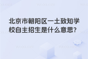 北京市朝陽區(qū)一土致知學(xué)校自主招生是什么意思？
