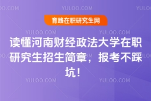 讀懂河南財經(jīng)政法大學在職研究生招生簡章，報考不踩坑！