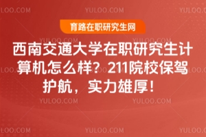 西南交通大學(xué)在職研究生計算機怎么樣？211院校保駕護航，實力雄厚！
