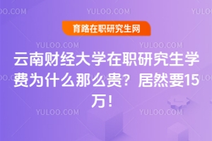 云南財經(jīng)大學在職研究生學費為什么那么貴？居然要15萬！