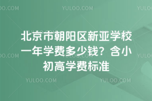 北京市朝陽區(qū)新亞學校一年學費多少錢？含小初高學費標準