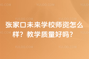 張家口未來學(xué)校師資怎么樣？教學(xué)質(zhì)量好嗎？