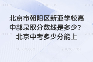 北京市朝陽區(qū)新亞學(xué)校高中部錄取分?jǐn)?shù)線是多少？2025北京中考多少分能上