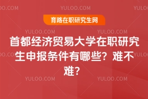 首都經(jīng)濟貿(mào)易大學(xué)在職研究生申報條件有哪些？難不難？