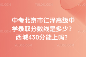 2025年中考北京市仁澤高級(jí)中學(xué)錄取分?jǐn)?shù)線是多少？西城430分能上嗎？