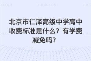 北京市仁澤高級中學(xué)高中收費(fèi)標(biāo)準(zhǔn)是什么？有學(xué)費(fèi)減免嗎？