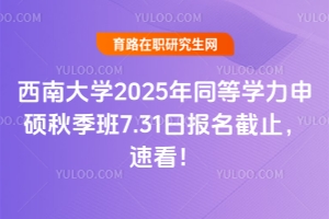 西南大學(xué)2025年同等學(xué)力申碩秋季班7.31日報名截止，速看！
