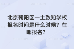 北京朝陽區(qū)一土致知學(xué)校報(bào)名時(shí)間是什么時(shí)候？在哪報(bào)名？