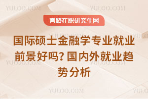 國際碩士金融學(xué)專業(yè)就業(yè)前景好嗎？國內(nèi)外就業(yè)趨勢分析