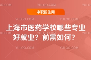 上海市醫(yī)藥學(xué)校哪些專業(yè)好就業(yè)？前景如何？