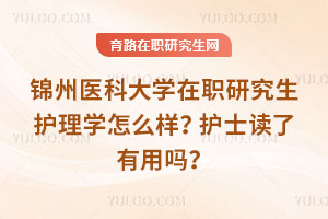 錦州醫(yī)科大學(xué)在職研究生護(hù)理學(xué)怎么樣？護(hù)士讀了有用嗎？