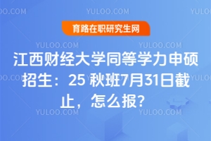 江西財經(jīng)大學(xué)同等學(xué)力申碩招生：25 秋班7月31日截止，怎么報？