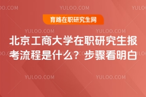 北京工商大學在職研究生報考流程是什么？步驟看明白