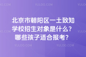 北京市朝陽區(qū)一土致知學(xué)校招生對(duì)象是什么？哪些孩子適合報(bào)考？