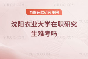 沈陽農(nóng)業(yè)大學在職研究生難考嗎