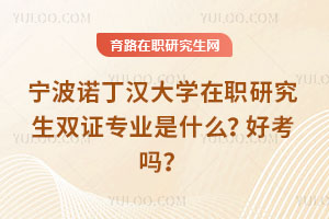 寧波諾丁漢大學在職研究生雙證專業(yè)是什么？好考嗎？