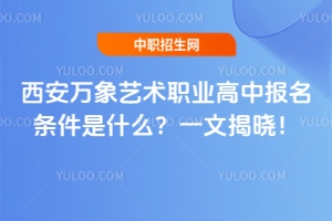 西安萬象藝術職業(yè)高中報名條件是什么？一文揭曉！