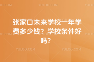 張家口未來學(xué)校一年學(xué)費多少錢？學(xué)校條件好嗎？