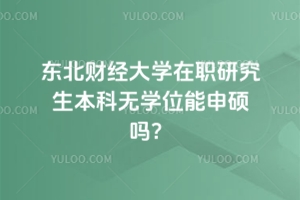 東北財(cái)經(jīng)大學(xué)在職研究生本科無學(xué)位能申碩嗎？