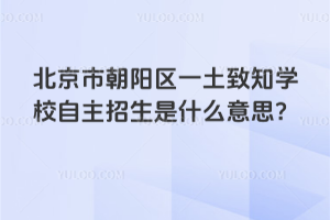 北京市朝陽區(qū)一土致知學(xué)校自主招生是什么意思？
