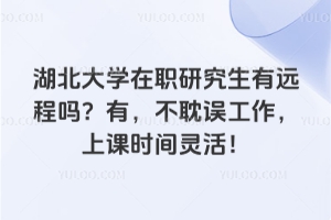 湖北大學(xué)在職研究生有遠(yuǎn)程嗎？有，不耽誤工作，上課時(shí)間靈活！
