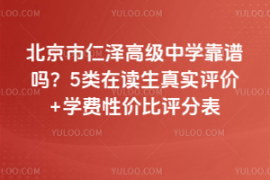 北京市仁澤高級中學(xué)靠譜嗎？5類在讀生真實(shí)評價(jià)+學(xué)費(fèi)性價(jià)比評分表