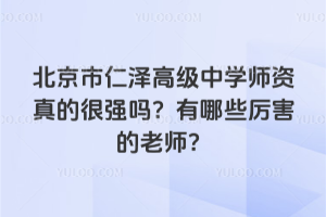 北京市仁澤高級中學(xué)師資真的很強(qiáng)嗎？有哪些厲害的老師？