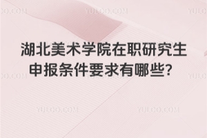 湖北美術(shù)學(xué)院在職研究生申報條件要求有哪些？
