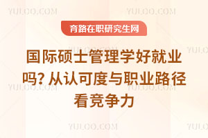 國際碩士管理學好就業(yè)嗎？從認可度與職業(yè)路徑看競爭力
