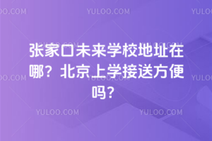 張家口未來學(xué)校地址在哪？北京上學(xué)接送方便嗎？