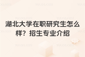湖北大學(xué)在職研究生怎么樣？招生專業(yè)介紹