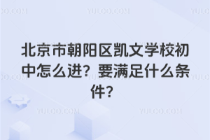 北京市朝陽區(qū)凱文學(xué)校初中怎么進(jìn)？要滿足什么條件？
