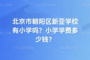 北京市朝陽區(qū)新亞學校有小學嗎？小學學費多少錢？