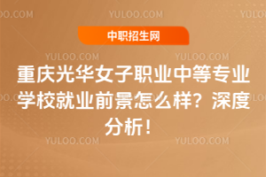 重慶光華女子職業(yè)中等專業(yè)學(xué)校就業(yè)前景怎么樣？深度分析！
