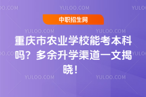 重慶市農(nóng)業(yè)學(xué)校能考本科嗎？多余升學(xué)渠道一文揭曉！