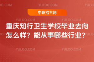 重慶知行衛(wèi)生學(xué)校畢業(yè)去向怎么樣？能從事哪些行業(yè)？