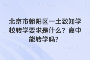 北京朝陽區(qū)一土致知學(xué)校轉(zhuǎn)學(xué)要求是什么？高中能轉(zhuǎn)學(xué)嗎？
