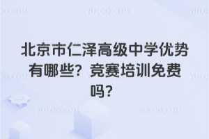 北京市仁澤高級中學(xué)優(yōu)勢有哪些？競賽培訓(xùn)免費(fèi)嗎？