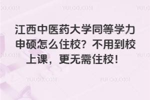 江西中醫(yī)藥大學(xué)同等學(xué)力申碩怎么住校？不用到校上課，更無需住校！