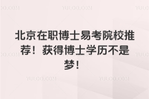 北京在職博士易考院校推薦！獲得博士學(xué)歷不是夢(mèng)！