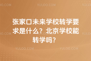 張家口未來學(xué)校轉(zhuǎn)學(xué)要求是什么？北京學(xué)校能轉(zhuǎn)學(xué)嗎？