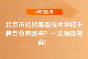 北京市經(jīng)貿(mào)高級技術(shù)學(xué)校王牌專業(yè)有哪些？一文揭曉答案！